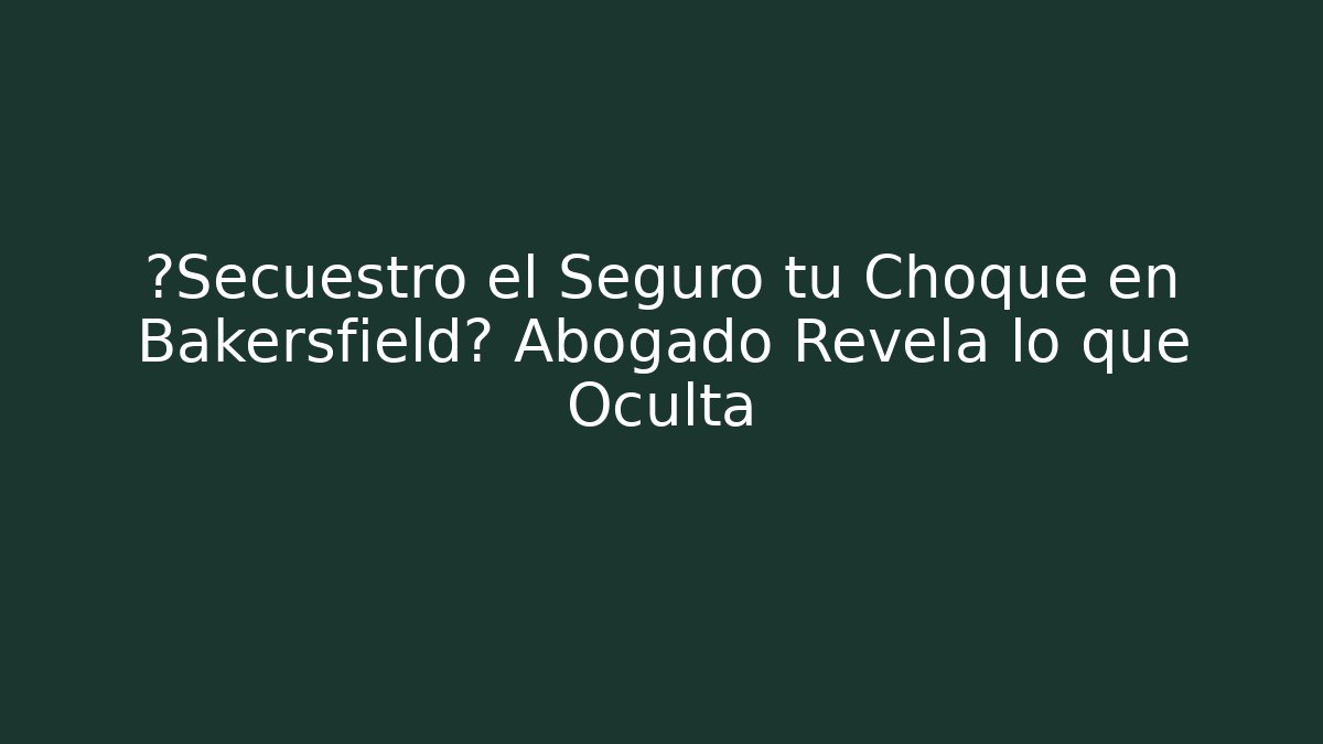 ¿Secuestró el Seguro tu Choque en Bakersfield? Abogado Revela lo que Oculta
