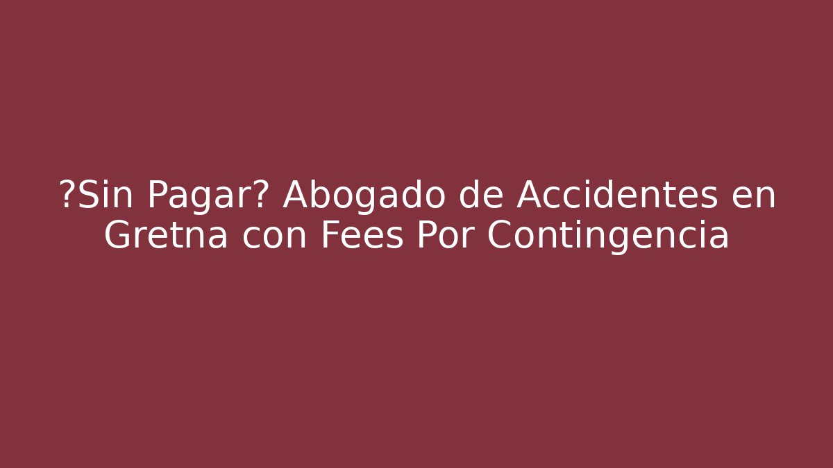 ¿Sin Pagar? Abogado de Accidentes en Gretna con Fees Por Contingencia