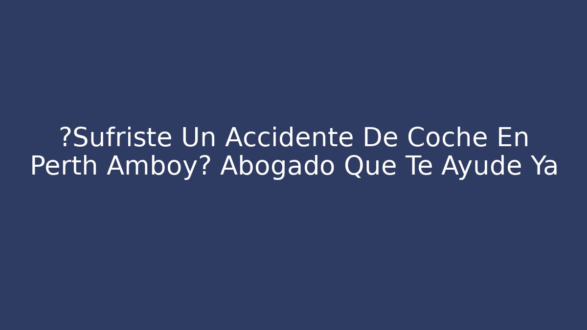 ¿Sufriste Un Accidente De Coche En Perth Amboy? Abogado Que Te Ayude Ya