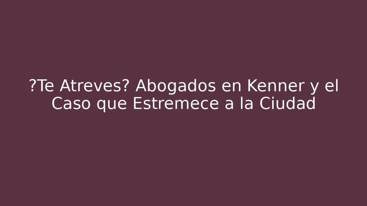 ¿Te Atreves? Abogados en Kenner y el Caso que Estremece a la Ciudad