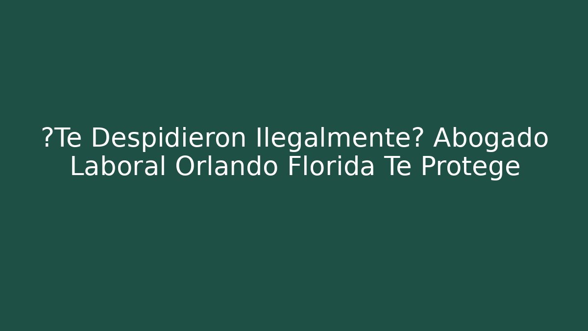 ¿Te Despidieron Ilegalmente? Abogado Laboral Orlando Florida Te Protege