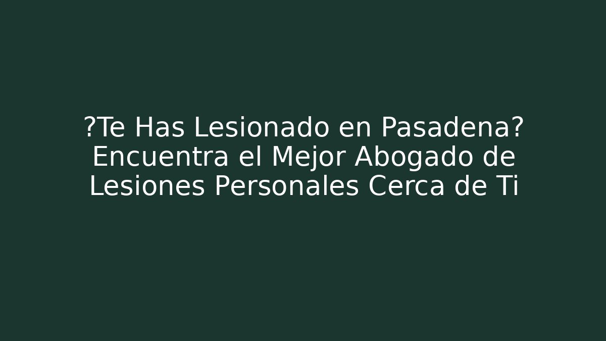 ¿Te Has Lesionado en Pasadena? Encuentra el Mejor Abogado de Lesiones Personales Cerca de Ti