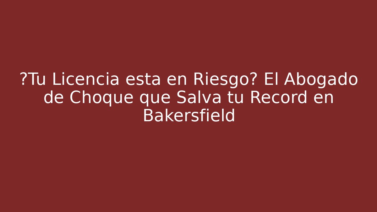 ¿Tu Licencia está en Riesgo? El Abogado de Choque que Salva tu Récord en Bakersfield