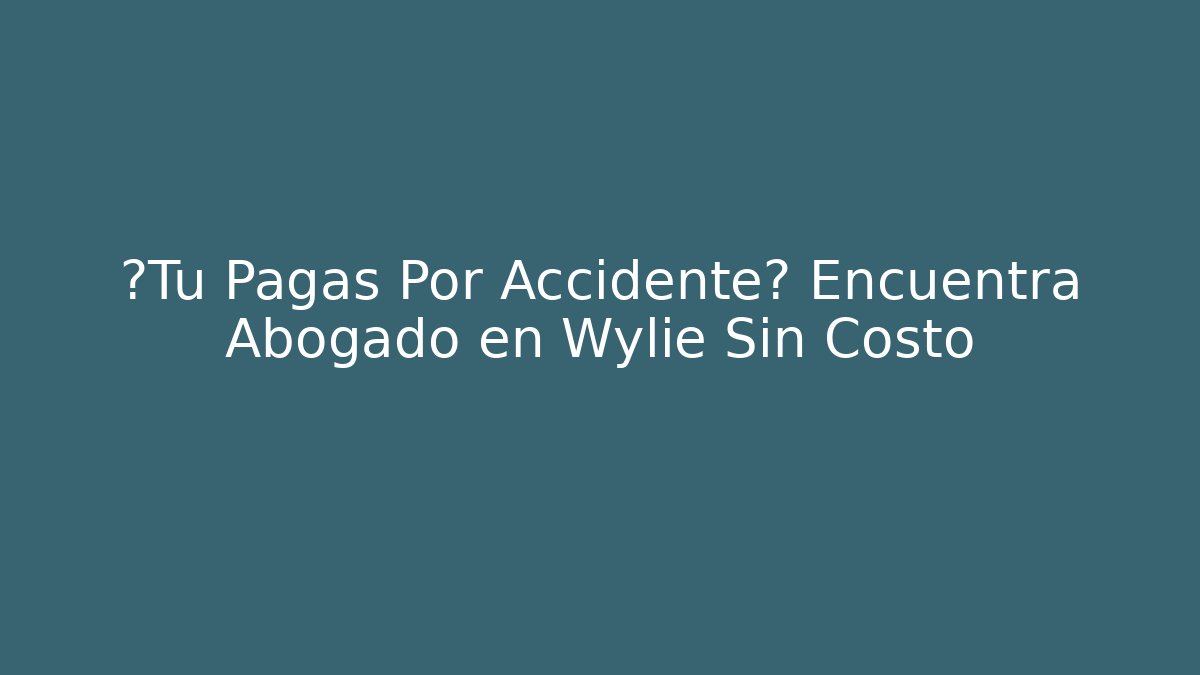 ¿Tu Pagas Por Accidente? Encuentra Abogado en Wylie Sin Costo - WealthxGroup