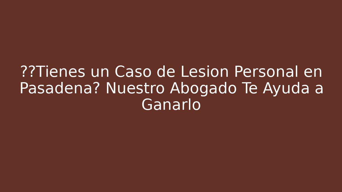 💥¿Tienes un Caso de Lesión Personal en Pasadena? Nuestro Abogado Te Ayuda a Ganarlo