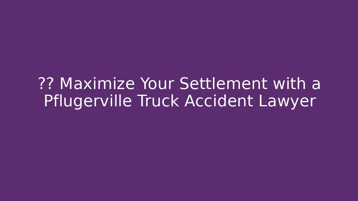 💰🛑 Maximize Your Settlement with a Pflugerville Truck Accident Lawyer