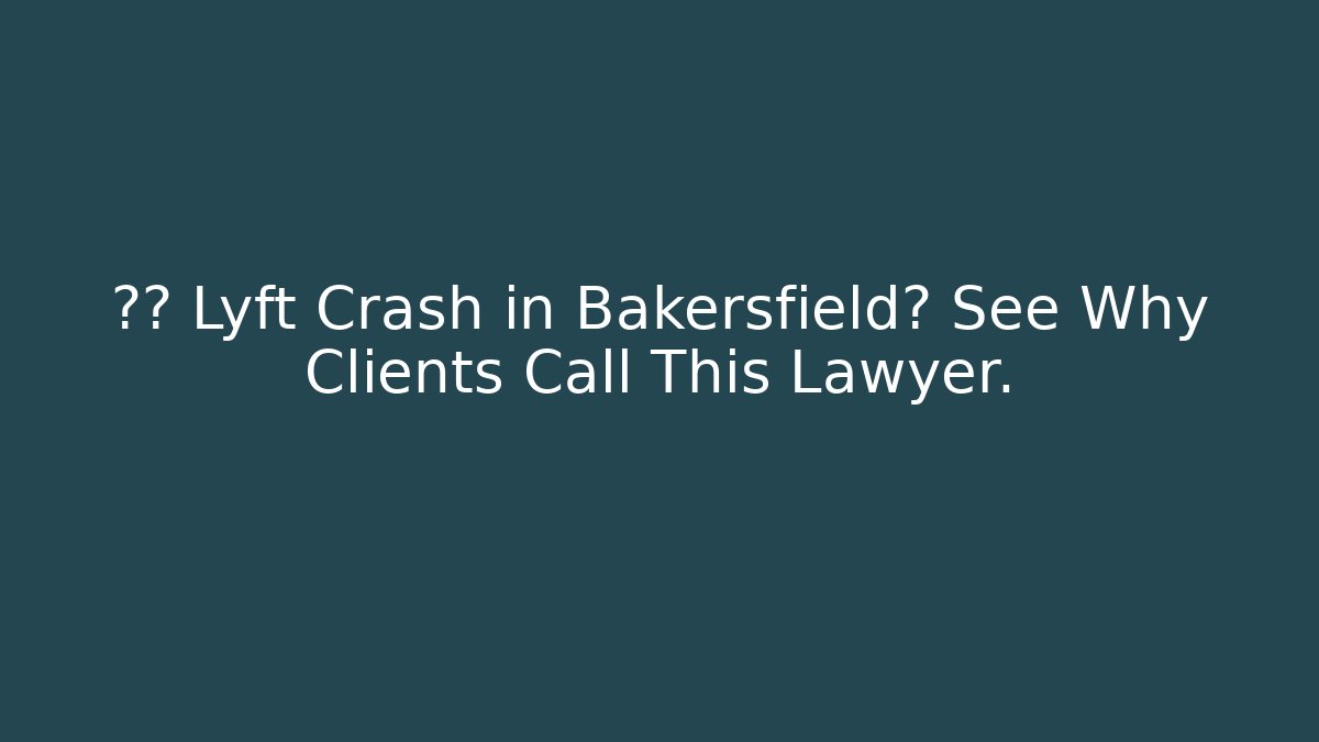 🚗💥 Lyft Crash in Bakersfield? See Why Clients Call This Lawyer.