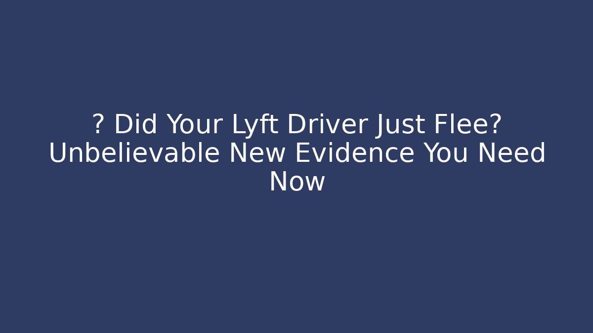 🚗 Did Your Lyft Driver Just Flee? Unbelievable New Evidence You Need Now