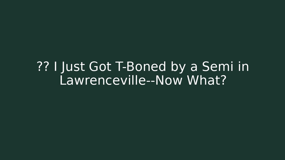 🚛💥 I Just Got T-Boned by a Semi in Lawrenceville—Now What?