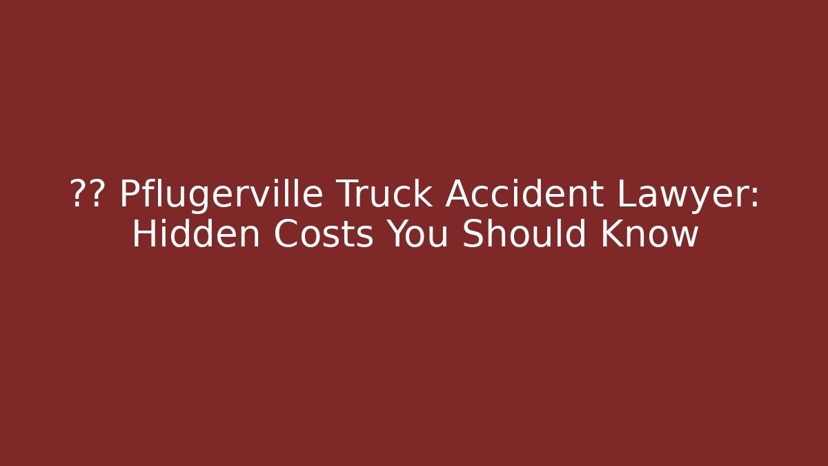 🚛💥 Pflugerville Truck Accident Lawyer: Hidden Costs You Should Know
