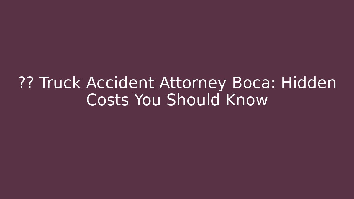 🚛💥 Truck Accident Attorney Boca: Hidden Costs You Should Know