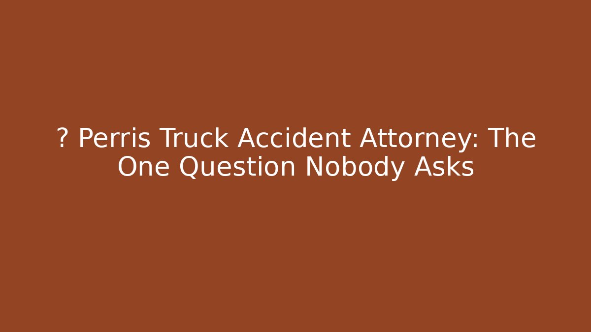 🚛 Perris Truck Accident Attorney: The One Question Nobody Asks