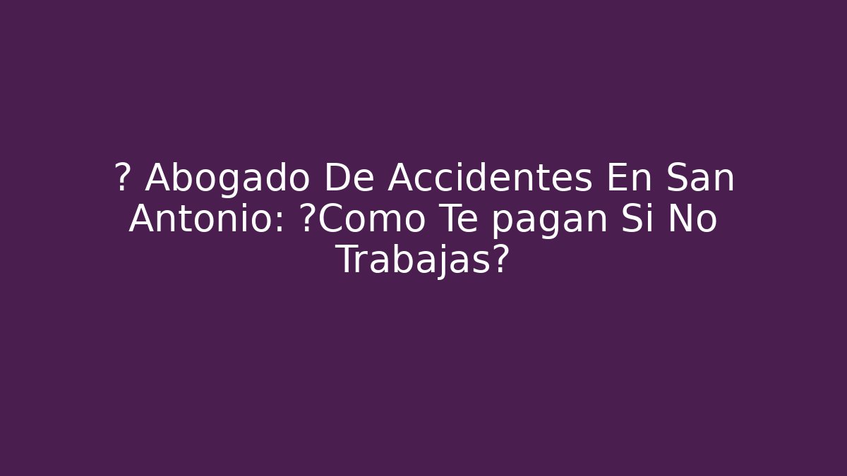 🚨 Abogado De Accidentes En San Antonio: ¿Cómo Te pagan Si No Trabajas?