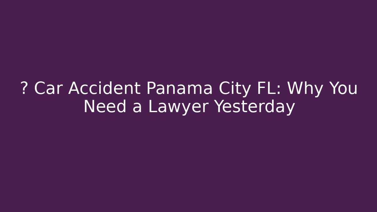 🚨 Car Accident Panama City FL: Why You Need a Lawyer Yesterday