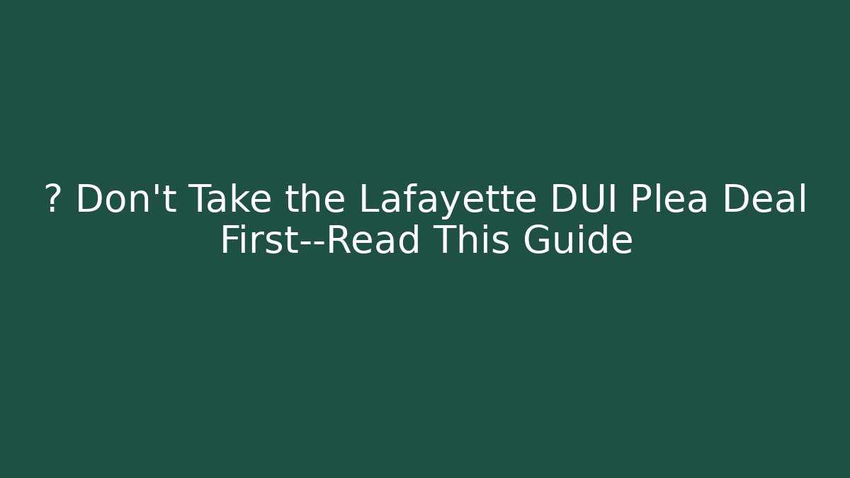 🚨 Don’t Take the Lafayette DUI Plea Deal First—Read This Guide