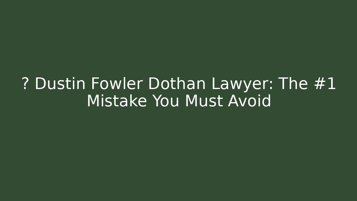 🚨 Dustin Fowler Dothan Lawyer: The #1 Mistake You Must Avoid