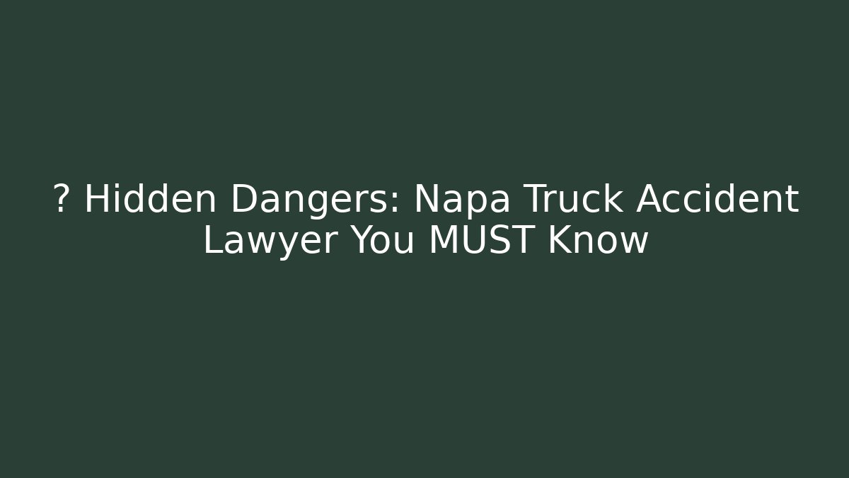 🚨 Hidden Dangers: Napa Truck Accident Lawyer You MUST Know