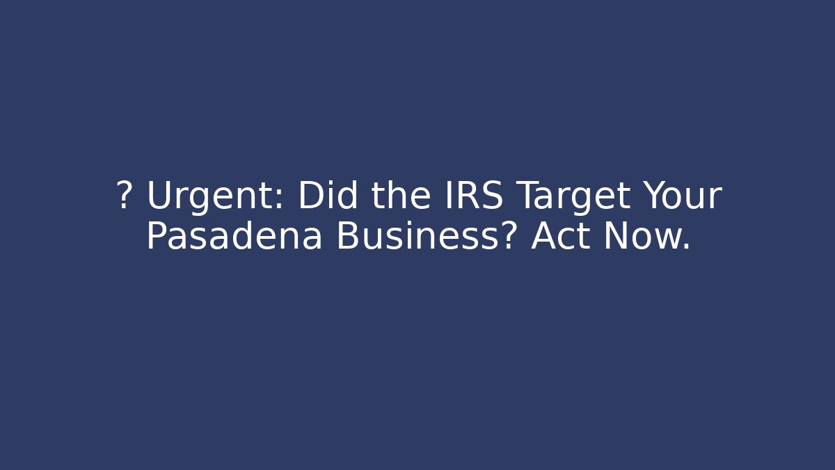 🚨 Urgent: Did the IRS Target Your Pasadena Business? Act Now.