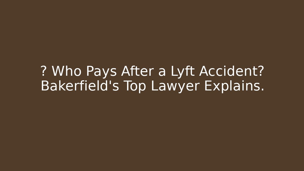 🤔 Who Pays After a Lyft Accident? Bakerfield’s Top Lawyer Explains.