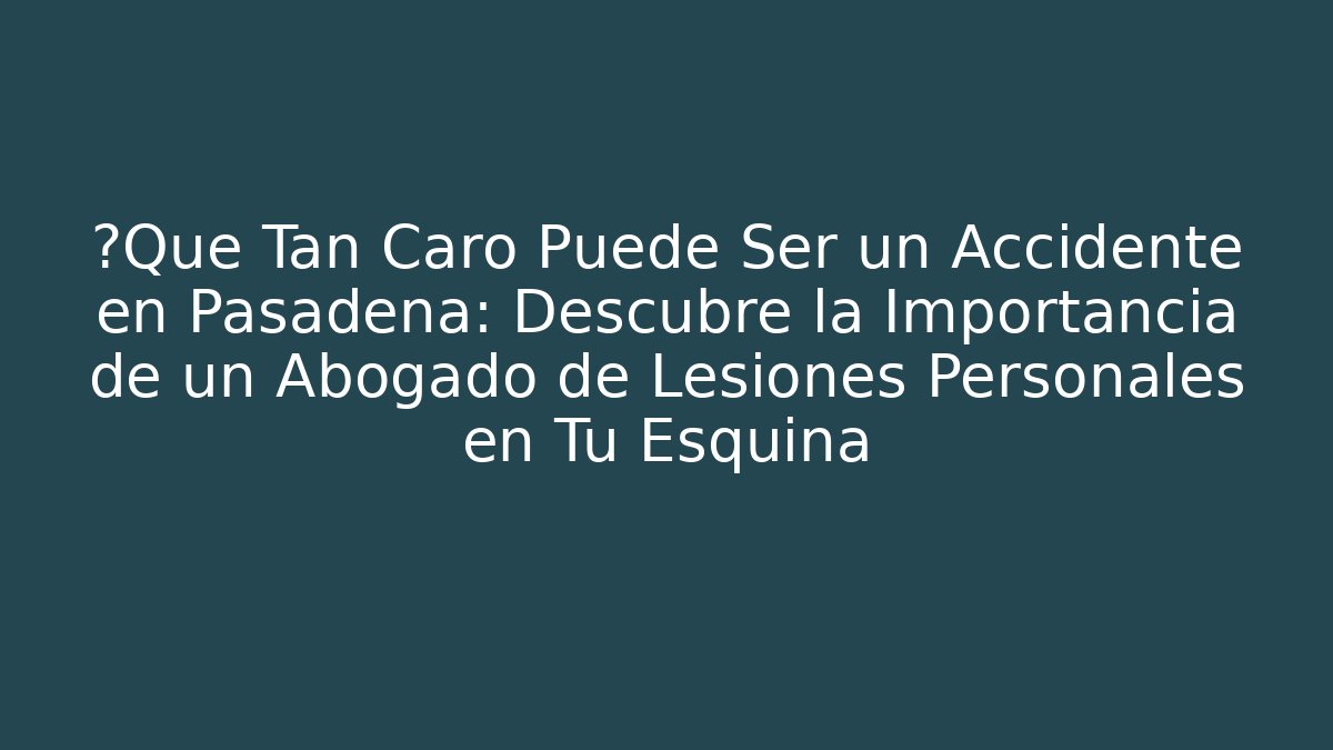 🩸Qué Tan Caro Puede Ser un Accidente en Pasadena: Descubre la Importancia de un Abogado de Lesiones Personales en Tu Esquina