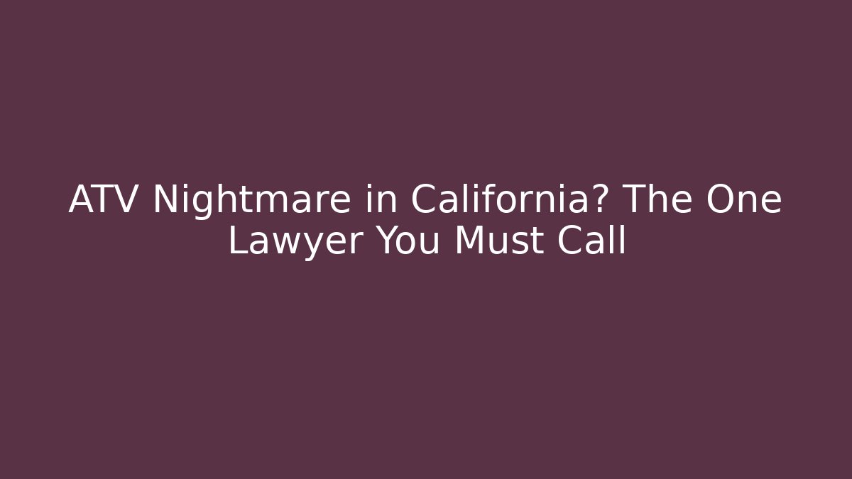 ATV Nightmare in California? The One Lawyer You Must Call