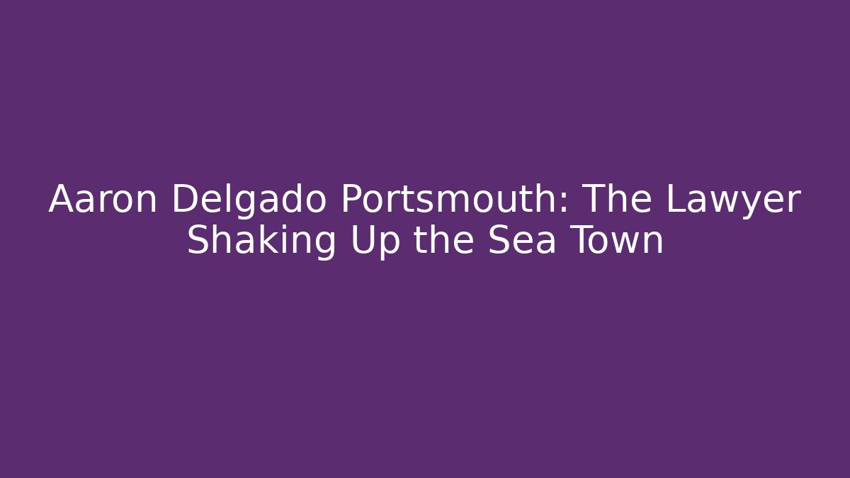 Aaron Delgado Portsmouth: The Lawyer Shaking Up the Sea Town