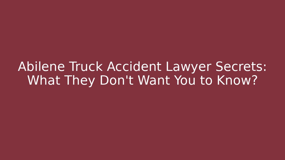 Abilene Truck Accident Lawyer Secrets: What They Don’t Want You to Know?