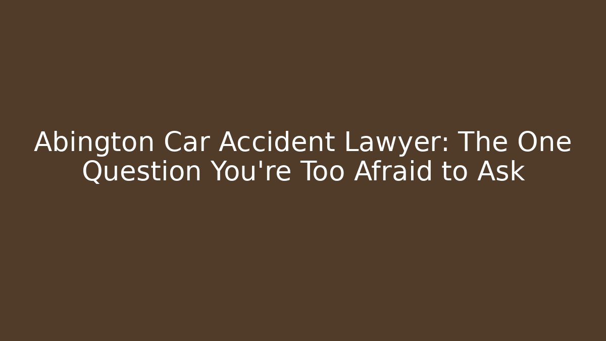 Abington Car Accident Lawyer: The One Question You’re Too Afraid to Ask