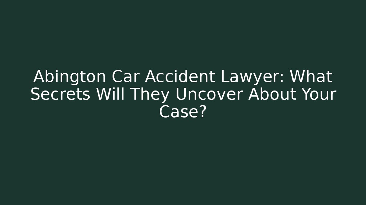 Abington Car Accident Lawyer: What Secrets Will They Uncover About Your Case?