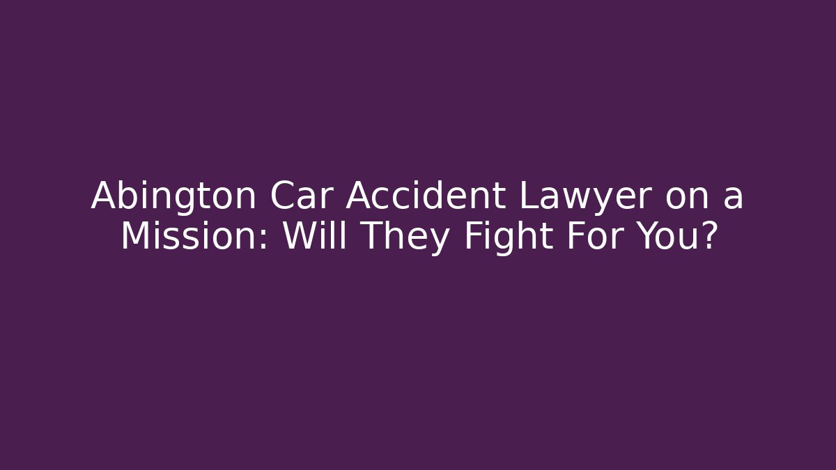Abington Car Accident Lawyer on a Mission: Will They Fight For You?
