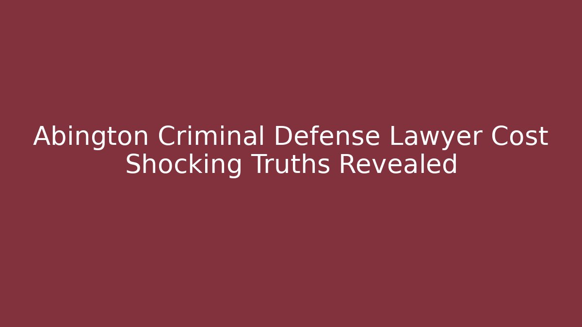 Abington Criminal Defense Lawyer Cost Shocking Truths Revealed