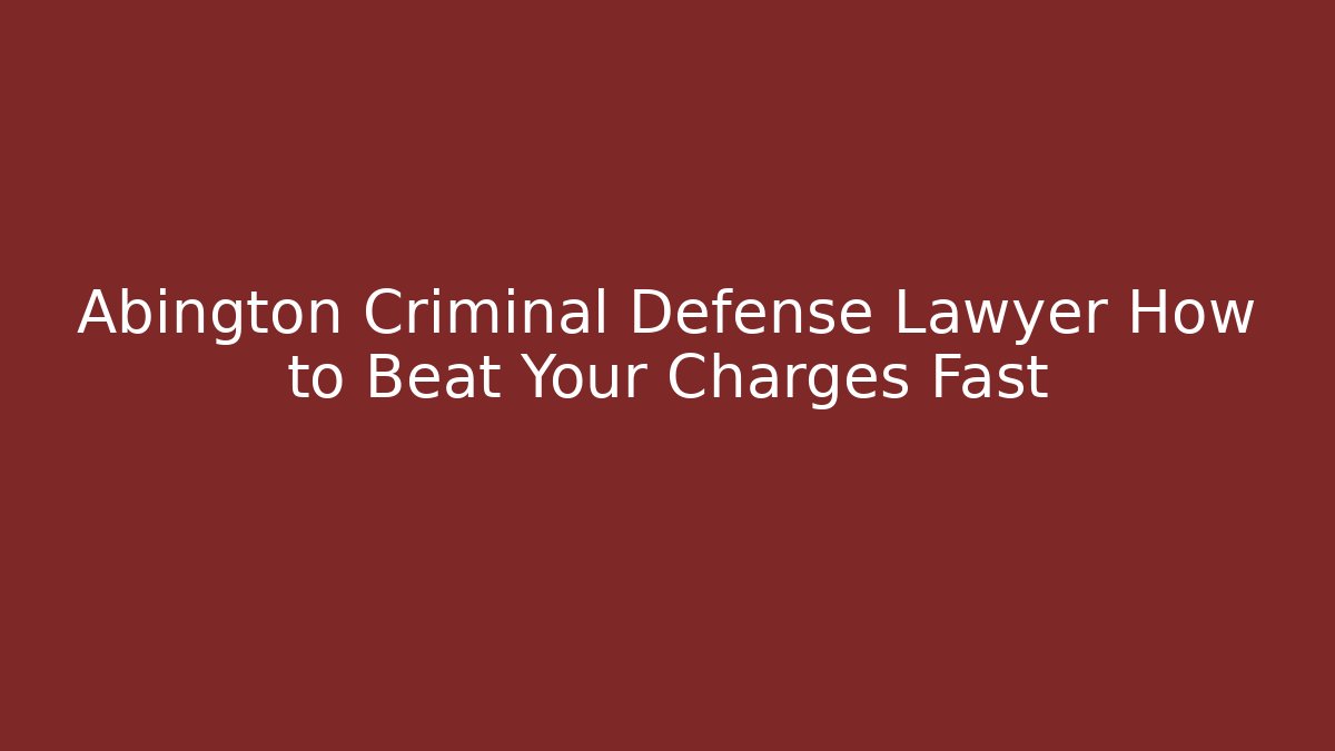 Abington Criminal Defense Lawyer How to Beat Your Charges Fast