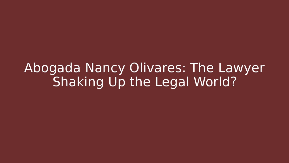 Abogada Nancy Olivares: The Lawyer Shaking Up the Legal World?