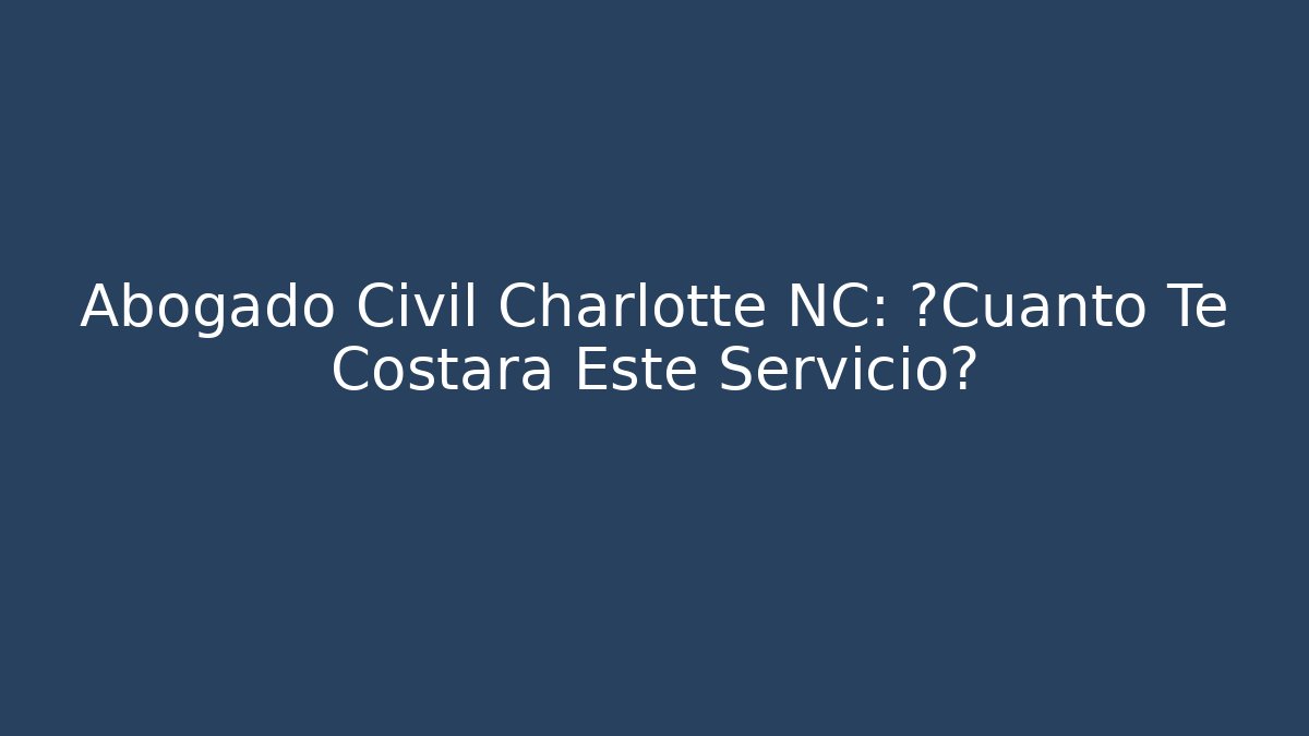 Abogado Civil Charlotte NC: ¿Cuánto Te Costará Este Servicio?