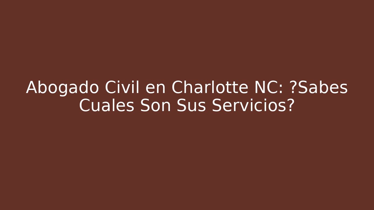 Abogado Civil en Charlotte NC: ¿Sabes Cuáles Son Sus Servicios?