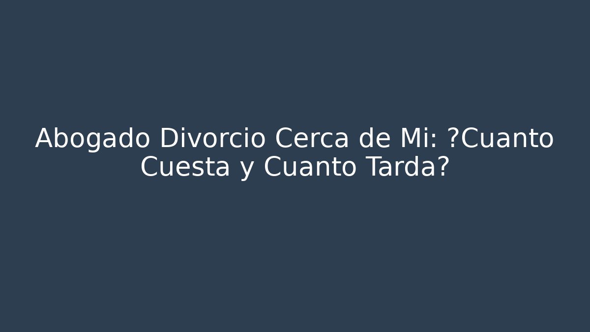 Abogado Divorcio Cerca de Mi: ¿Cuánto Cuesta y Cuánto Tarda?