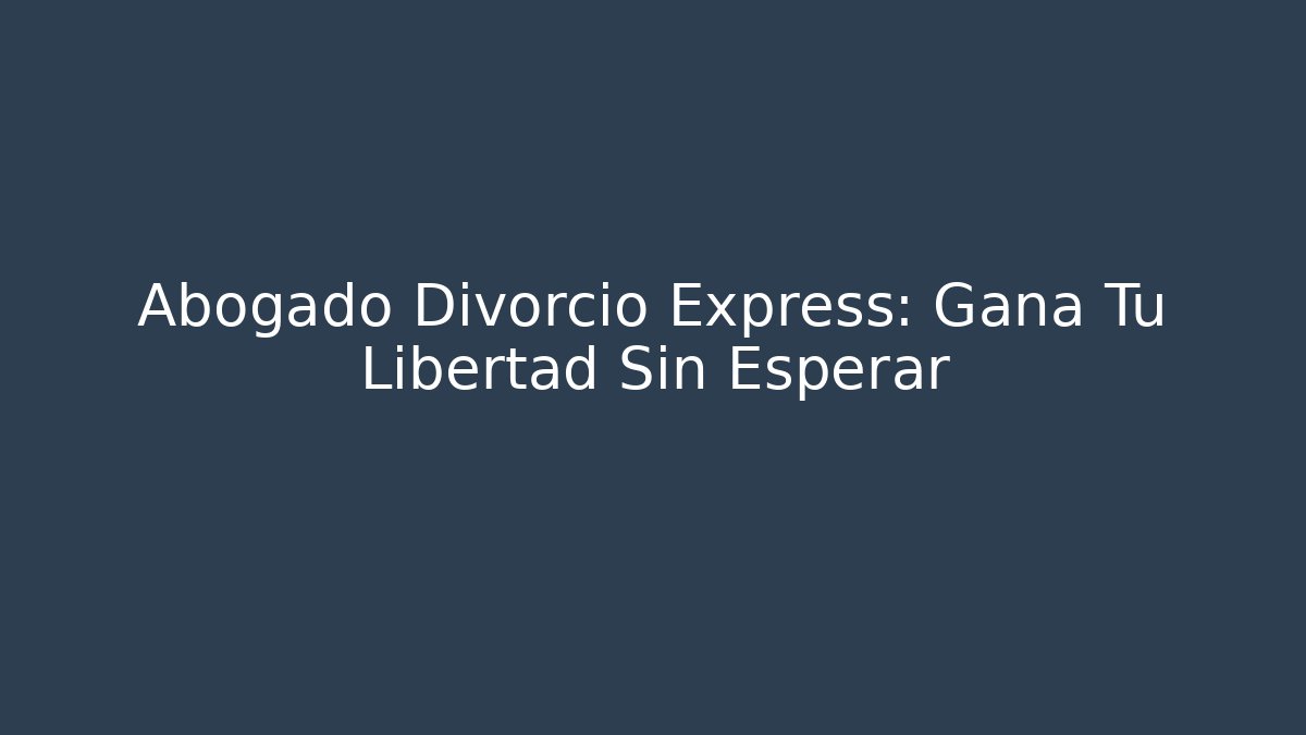 Abogado Divorcio Express: Gana Tu Libertad Sin Esperar - WealthxGroup