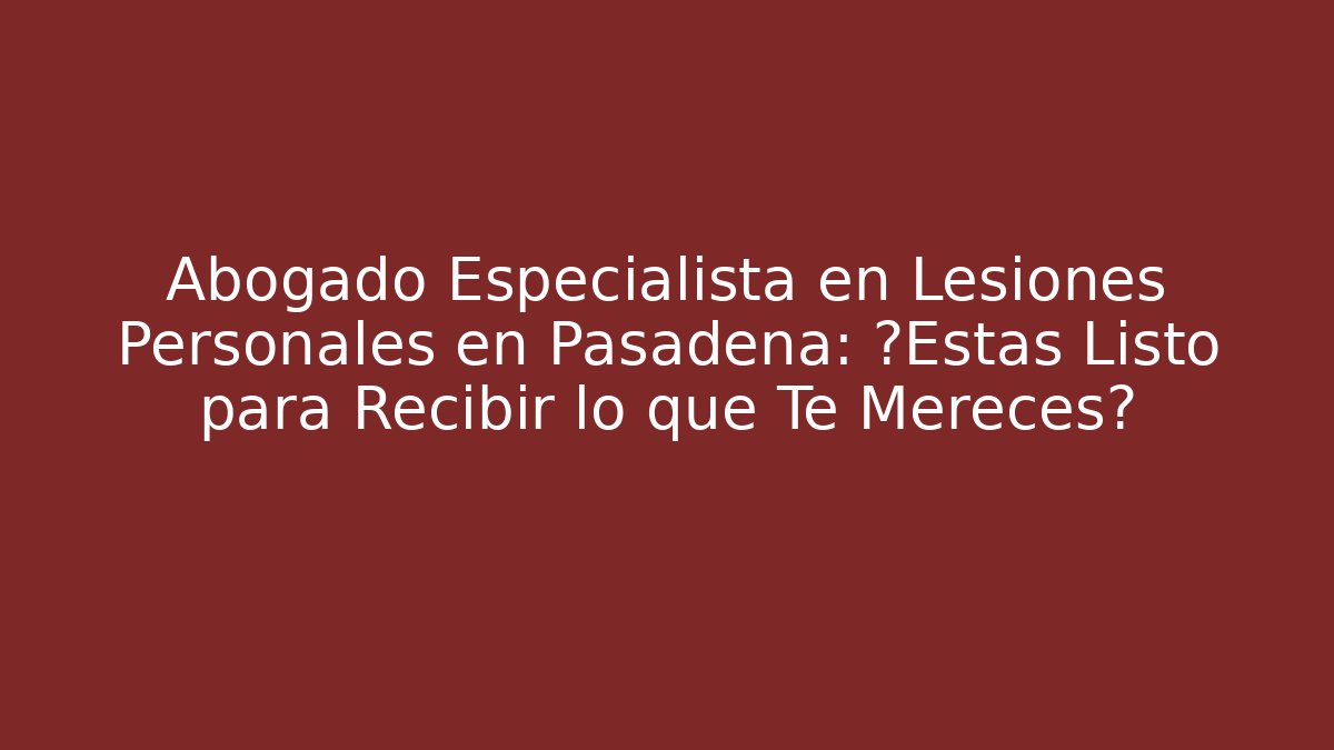 Abogado Especialista en Lesiones Personales en Pasadena: ¿Estás Listo para Recibir lo que Te Mereces? - WealthxGroup