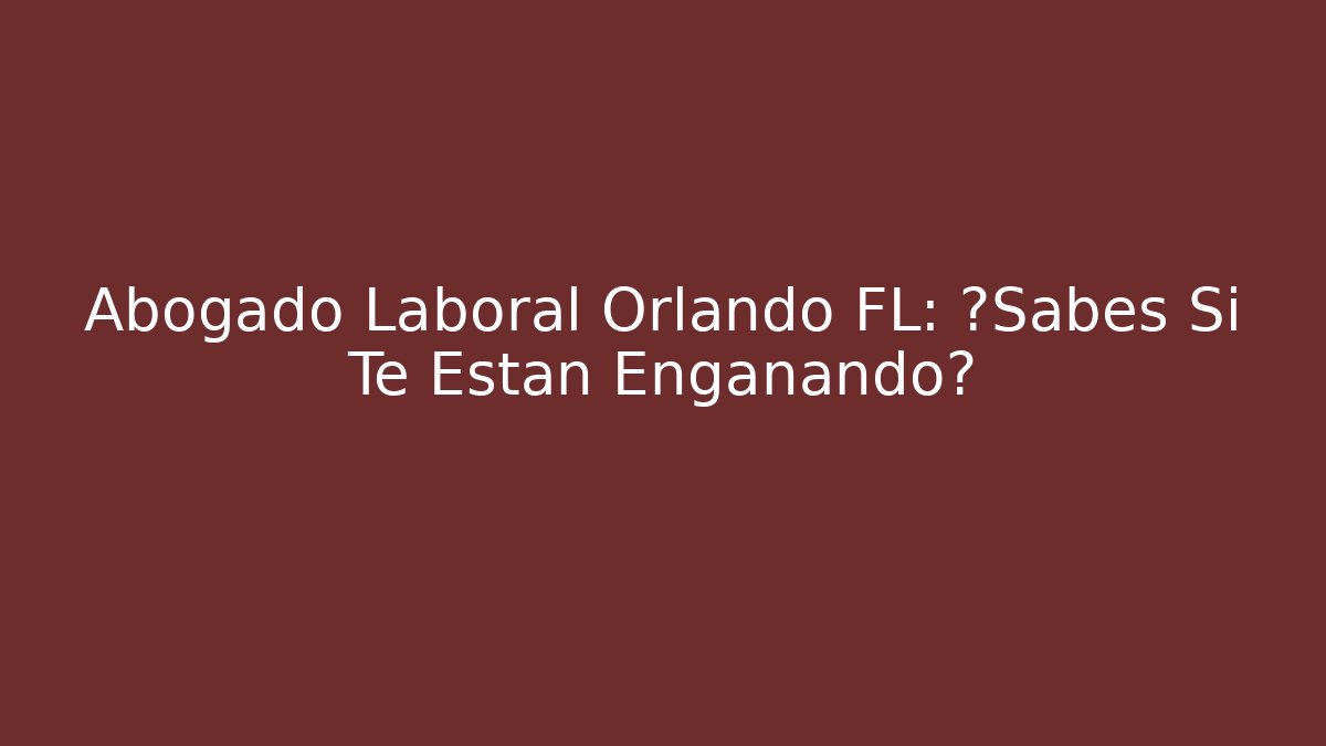 Abogado Laboral Orlando FL: ¿Sabes Si Te Están Engañando?