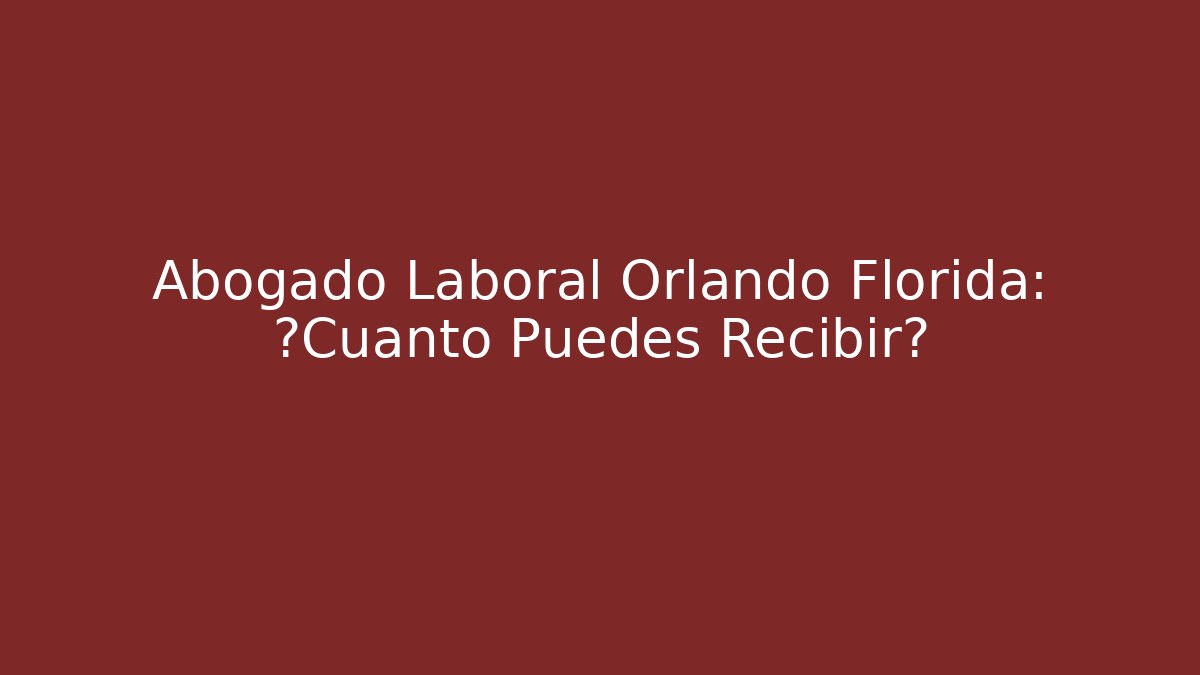 Abogado Laboral Orlando Florida: ¿Cuánto Puedes Recibir?