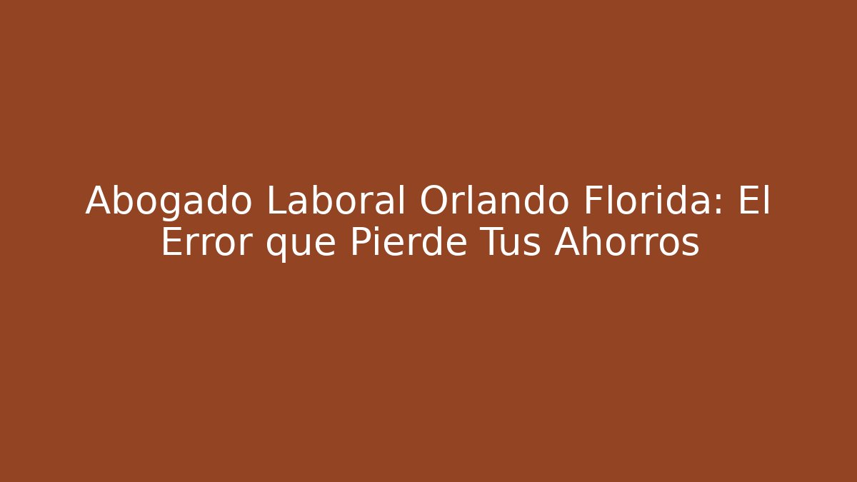 Abogado Laboral Orlando Florida: El Error que Pierde Tus Ahorros - WealthxGroup