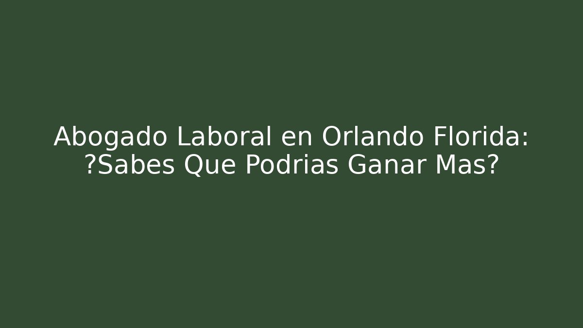 Abogado Laboral en Orlando Florida: ¿Sabes Que Podrías Ganar Más?