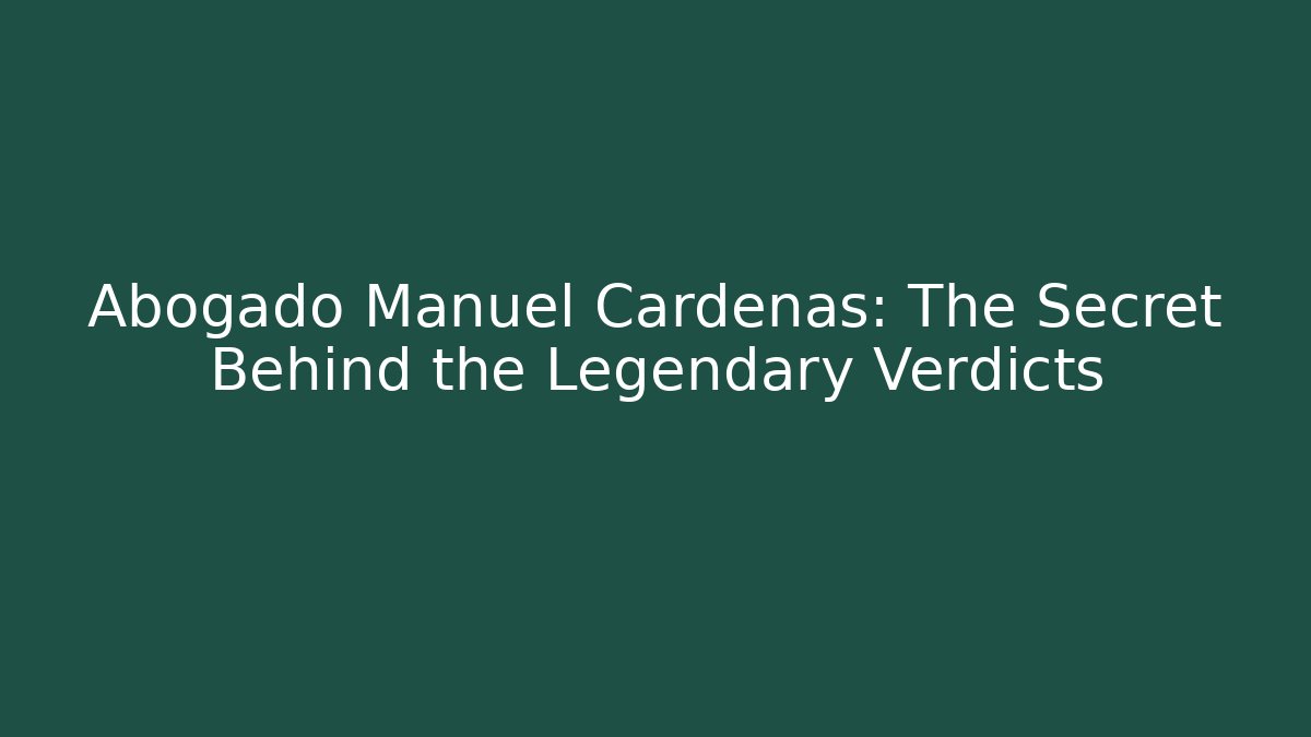Abogado Manuel Cardenas: The Secret Behind the Legendary Verdicts