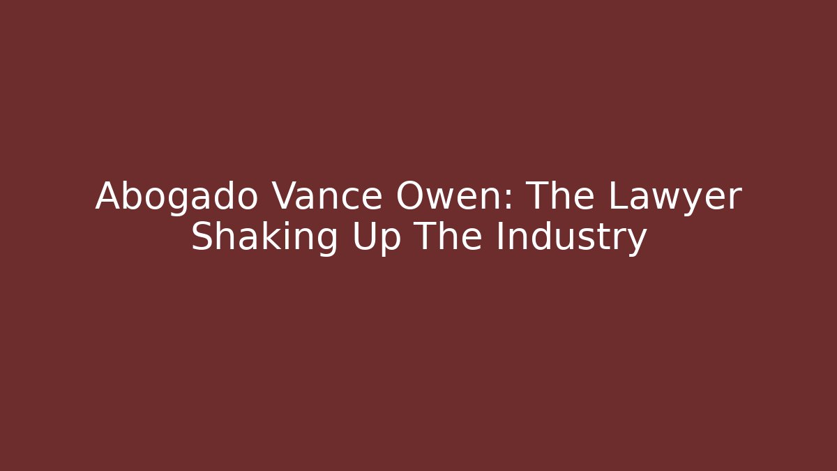 Abogado Vance Owen: The Lawyer Shaking Up The Industry