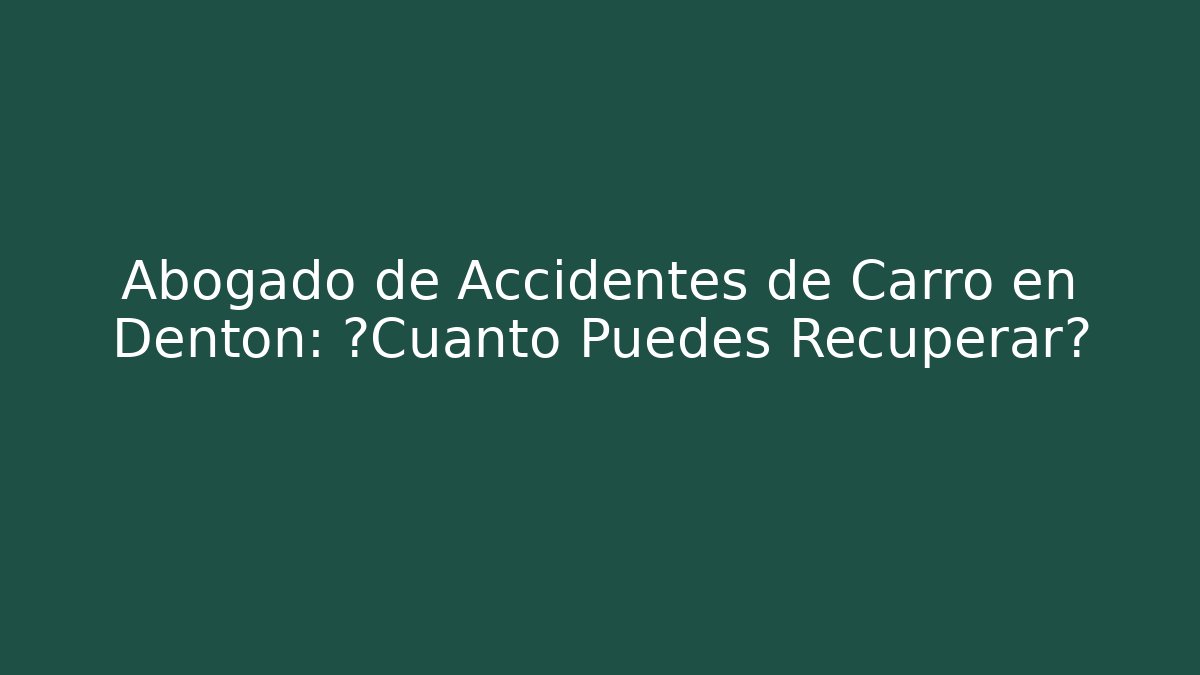 Abogado de Accidentes de Carro en Denton: ¿Cuánto Puedes Recuperar? - WealthxGroup