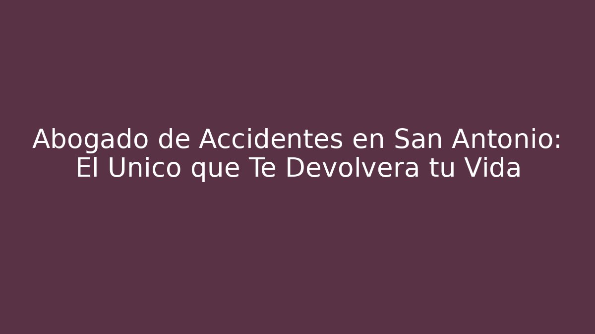 Abogado de Accidentes en San Antonio: El Único que Te Devolverá tu Vida