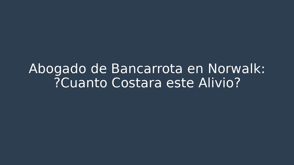 Abogado de Bancarrota en Norwalk: ¿Cuánto Costará este Alivio?