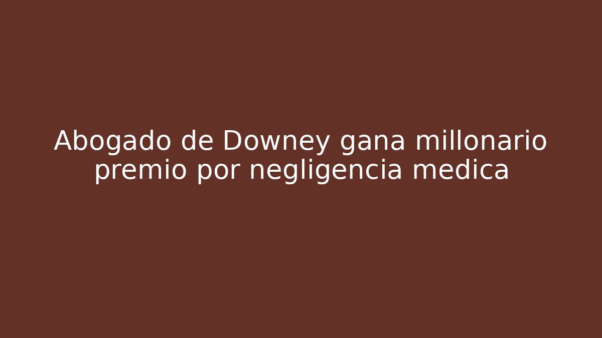 Abogado de Downey gana millonario premio por negligencia medica