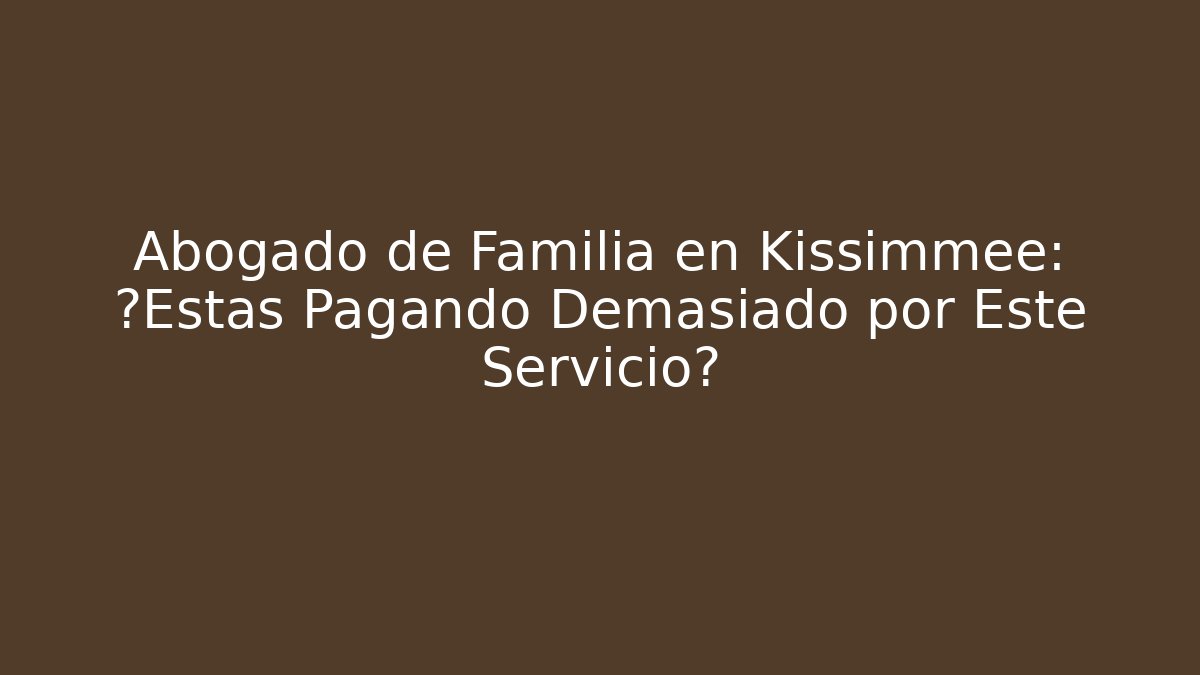 Abogado de Familia en Kissimmee: ¿Estás Pagando Demasiado por Este Servicio?