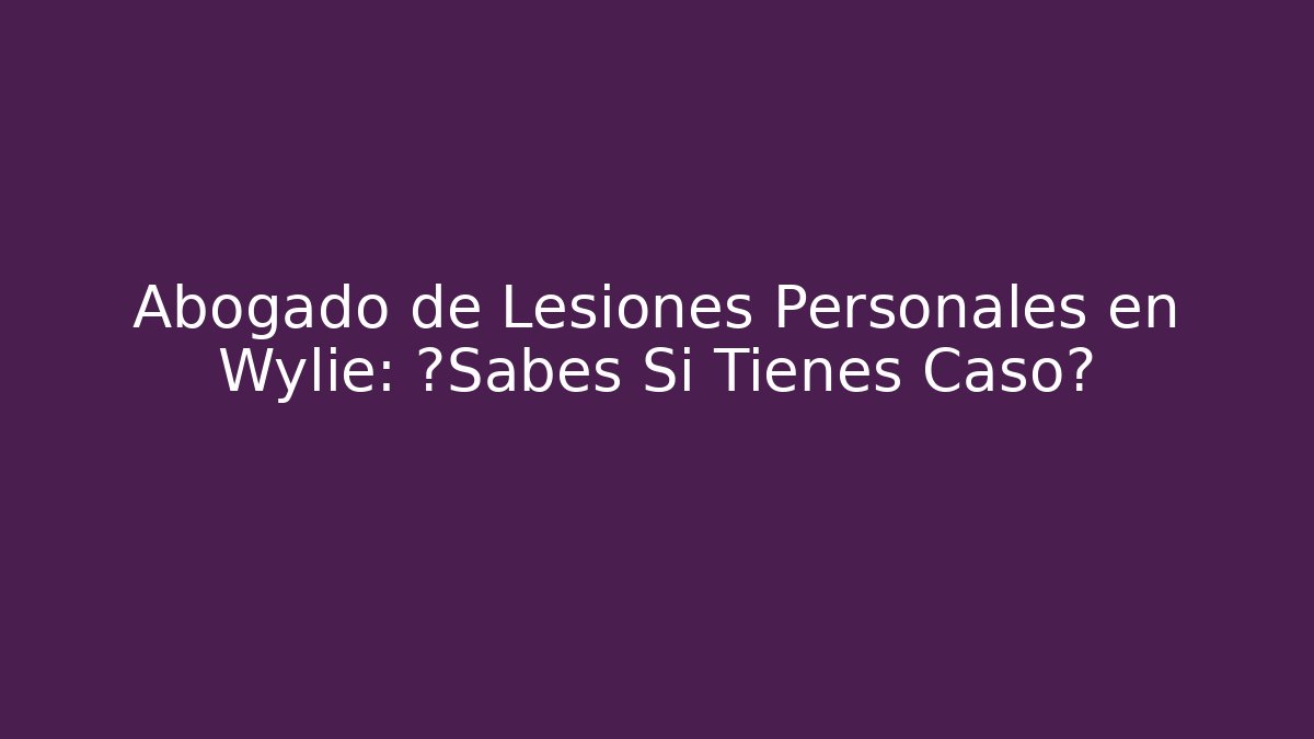 Abogado de Lesiones Personales en Wylie: ¿Sabes Si Tienes Caso?